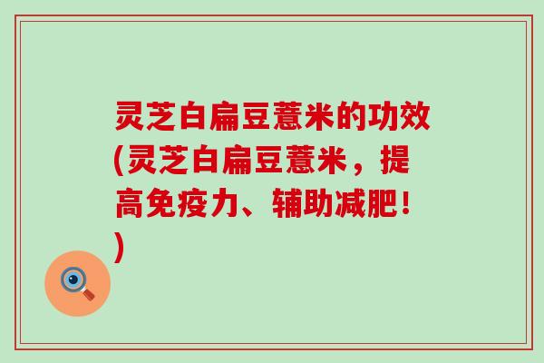 灵芝白扁豆薏米的功效(灵芝白扁豆薏米，提高免疫力、辅助！)