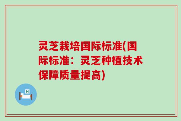 灵芝栽培国际标准(国际标准：灵芝种植技术保障质量提高)