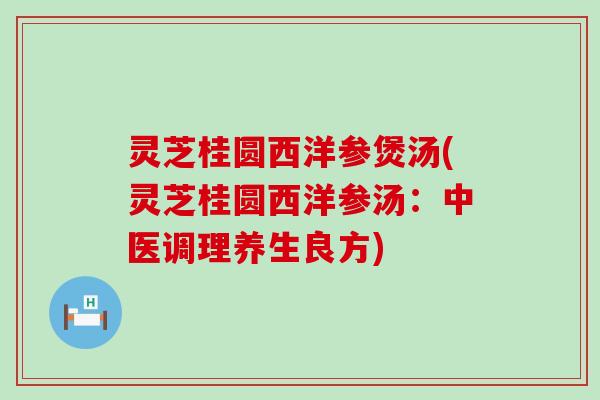 灵芝桂圆西洋参煲汤(灵芝桂圆西洋参汤：中医调理养生良方)