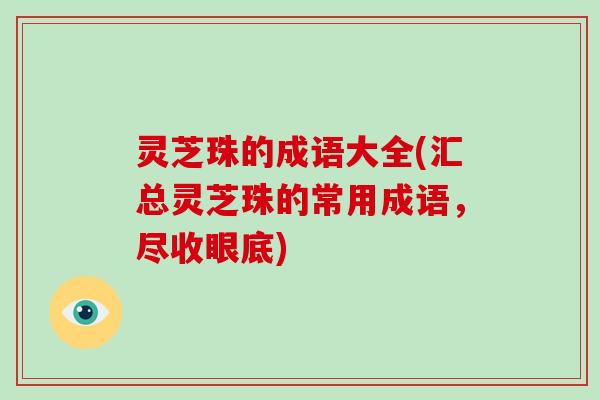 灵芝珠的成语大全(汇总灵芝珠的常用成语，尽收眼底)