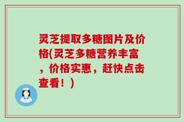 灵芝提取多糖图片及价格(灵芝多糖营养丰富，价格实惠，赶快点击查看！)