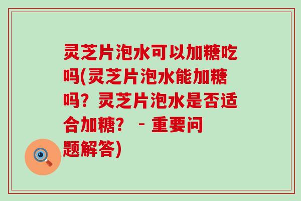 灵芝片泡水可以加糖吃吗(灵芝片泡水能加糖吗？灵芝片泡水是否适合加糖？ - 重要问题解答)