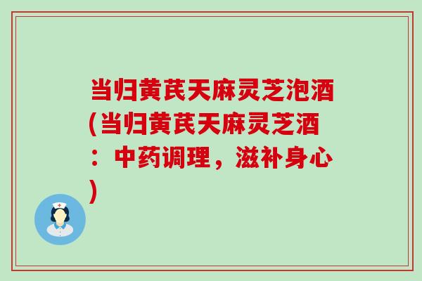 当归黄芪天麻灵芝泡酒(当归黄芪天麻灵芝酒：调理，滋补身心)