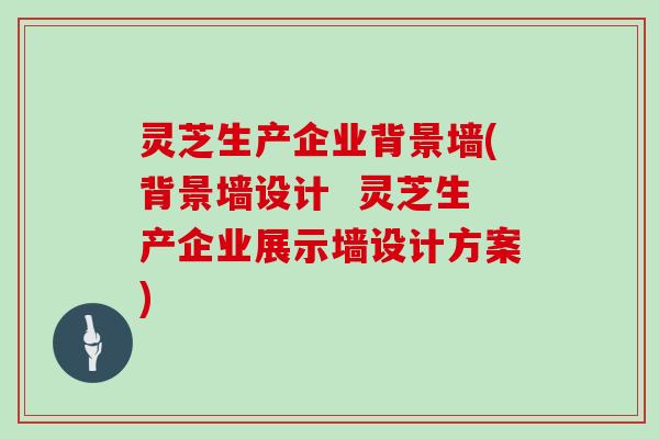 灵芝生产企业背景墙(背景墙设计  灵芝生产企业展示墙设计方案)