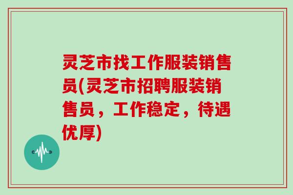 灵芝市找工作服装销售员(灵芝市招聘服装销售员，工作稳定，待遇优厚)