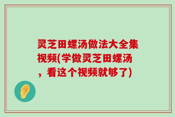 灵芝田螺汤做法大全集视频(学做灵芝田螺汤，看这个视频就够了)