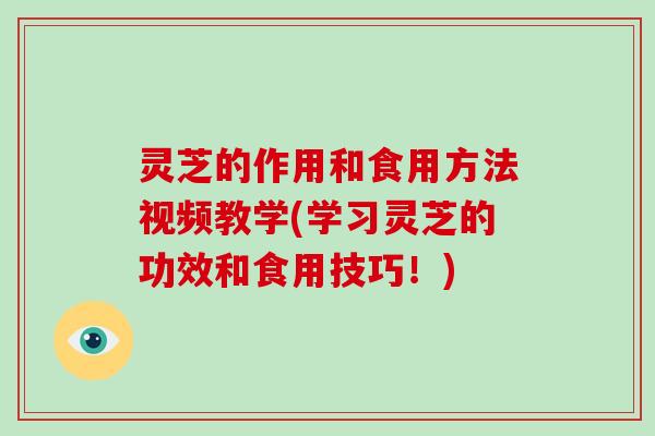 灵芝的作用和食用方法视频教学(学习灵芝的功效和食用技巧！)