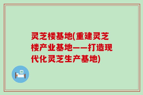 灵芝楼基地(重建灵芝楼产业基地——打造现代化灵芝生产基地)