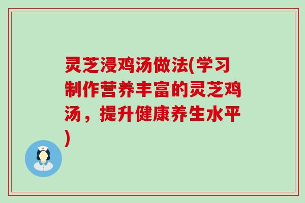 灵芝浸鸡汤做法(学习制作营养丰富的灵芝鸡汤，提升健康养生水平)