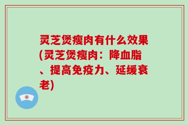 灵芝煲瘦肉有什么效果(灵芝煲瘦肉：降、提高免疫力、延缓)