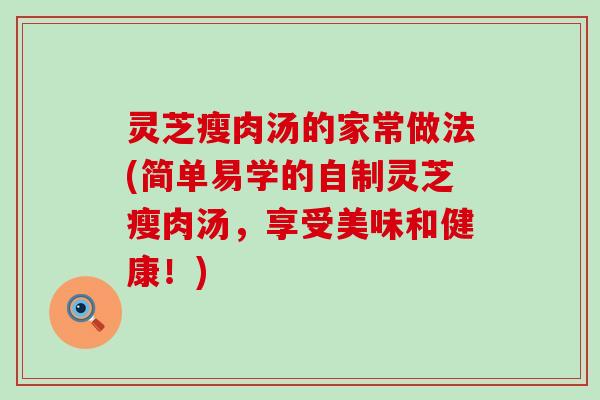 灵芝瘦肉汤的家常做法(简单易学的自制灵芝瘦肉汤，享受美味和健康！)