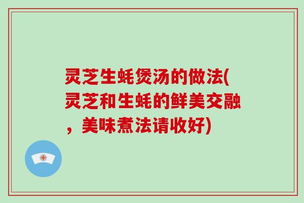 灵芝生蚝煲汤的做法(灵芝和生蚝的鲜美交融，美味煮法请收好)