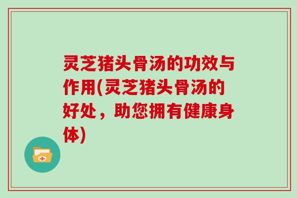 灵芝猪头骨汤的功效与作用(灵芝猪头骨汤的好处，助您拥有健康身体)