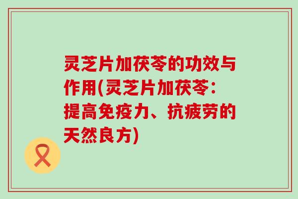 灵芝片加茯苓的功效与作用(灵芝片加茯苓：提高免疫力、的天然良方)