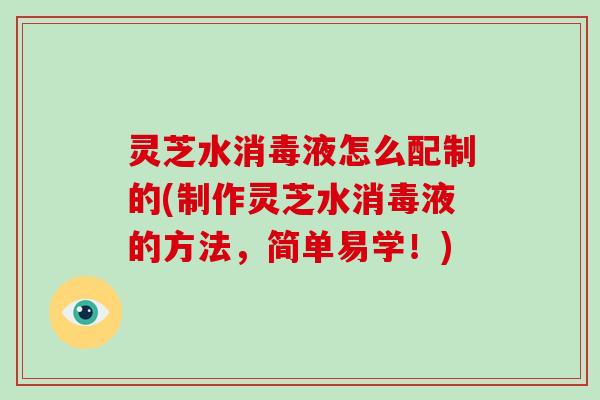 灵芝水消毒液怎么配制的(制作灵芝水消毒液的方法，简单易学！)