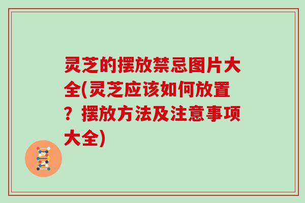 灵芝的摆放禁忌图片大全(灵芝应该如何放置？摆放方法及注意事项大全)