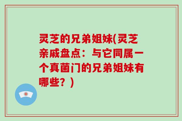 灵芝的兄弟姐妹(灵芝亲戚盘点：与它同属一个真菌门的兄弟姐妹有哪些？)