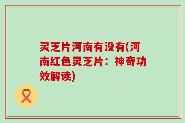 灵芝片河南有没有(河南红色灵芝片：神奇功效解读)