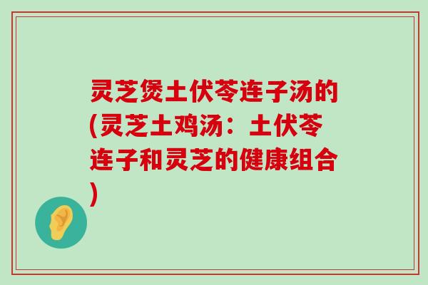 灵芝煲土伏苓连子汤的(灵芝土鸡汤：土伏苓连子和灵芝的健康组合)