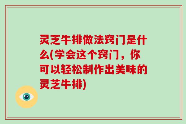 灵芝牛排做法窍门是什么(学会这个窍门，你可以轻松制作出美味的灵芝牛排)