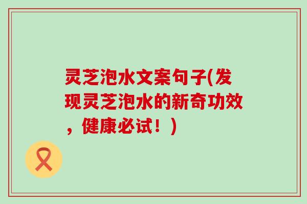 灵芝泡水文案句子(发现灵芝泡水的新奇功效，健康必试！)