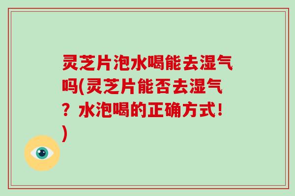 灵芝片泡水喝能去湿气吗(灵芝片能否去湿气？水泡喝的正确方式！)