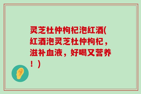 灵芝杜仲枸杞泡红酒(红酒泡灵芝杜仲枸杞，滋补液，好喝又营养！)