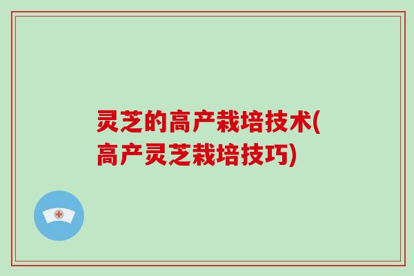 灵芝的高产栽培技术(高产灵芝栽培技巧)