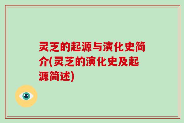 灵芝的起源与演化史简介(灵芝的演化史及起源简述)