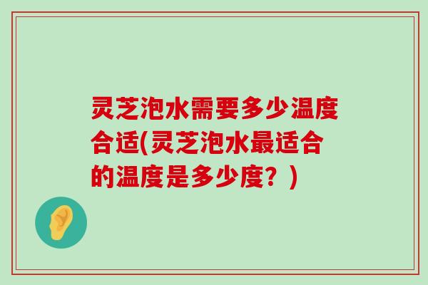 灵芝泡水需要多少温度合适(灵芝泡水适合的温度是多少度？)