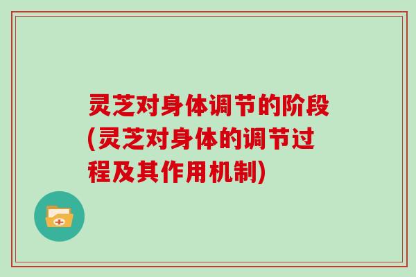 灵芝对身体调节的阶段(灵芝对身体的调节过程及其作用机制)