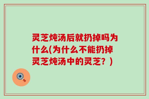 灵芝炖汤后就扔掉吗为什么(为什么不能扔掉灵芝炖汤中的灵芝？)