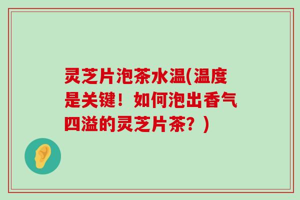 灵芝片泡茶水温(温度是关键！如何泡出香气四溢的灵芝片茶？)