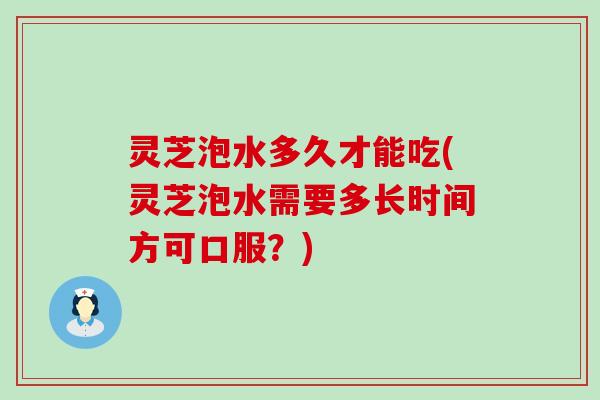 灵芝泡水多久才能吃(灵芝泡水需要多长时间方可口服？)