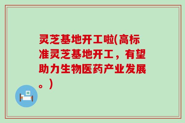 灵芝基地开工啦(高标准灵芝基地开工，有望助力生物医药产业发展。)