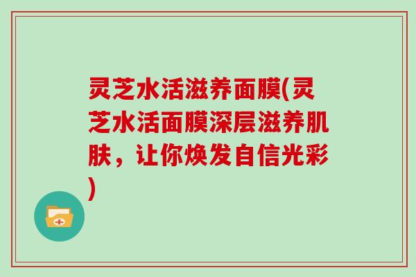 灵芝水活滋养面膜(灵芝水活面膜深层滋养，让你焕发自信光彩)