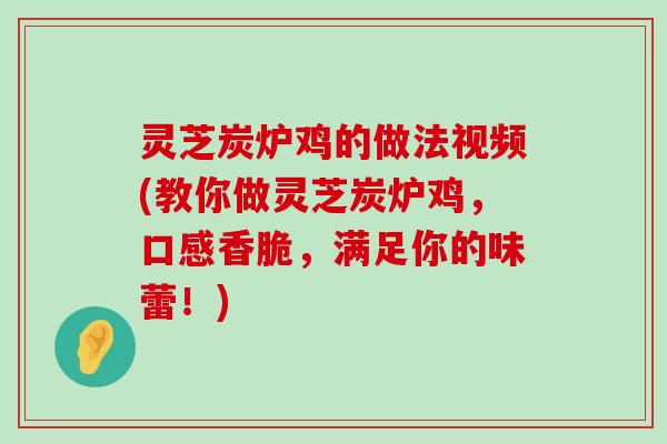 灵芝炭炉鸡的做法视频(教你做灵芝炭炉鸡，口感香脆，满足你的味蕾！)