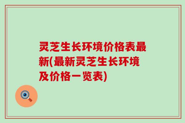 灵芝生长环境价格表新(新灵芝生长环境及价格一览表)