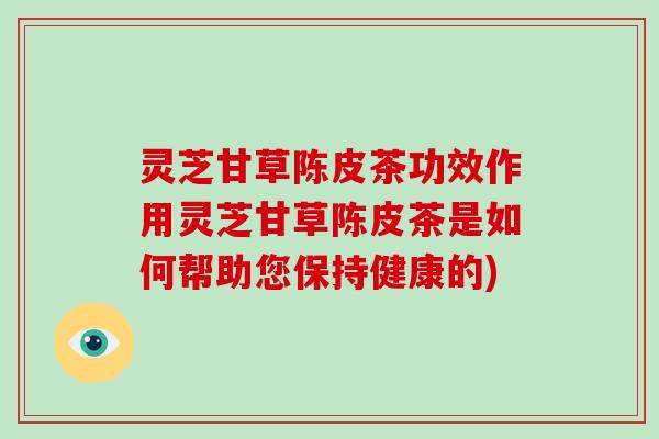 灵芝甘草陈皮茶功效作用灵芝甘草陈皮茶是如何帮助您保持健康的)