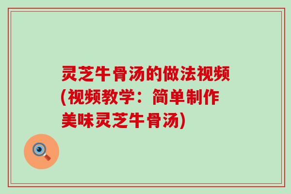 灵芝牛骨汤的做法视频(视频教学：简单制作美味灵芝牛骨汤)