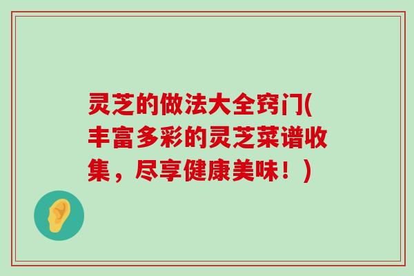 灵芝的做法大全窍门(丰富多彩的灵芝菜谱收集，尽享健康美味！)