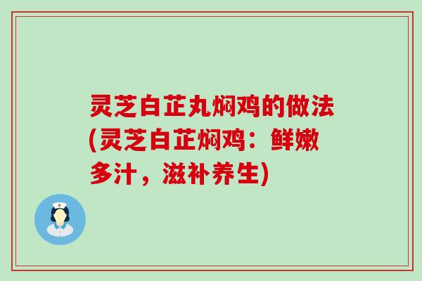 灵芝白芷丸焖鸡的做法(灵芝白芷焖鸡：鲜嫩多汁，滋补养生)