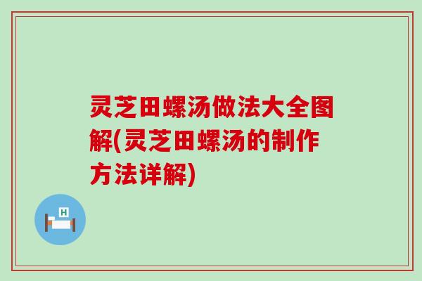 灵芝田螺汤做法大全图解(灵芝田螺汤的制作方法详解)