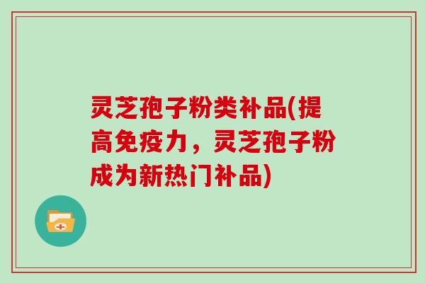 灵芝孢子粉类补品(提高免疫力，灵芝孢子粉成为新热门补品)