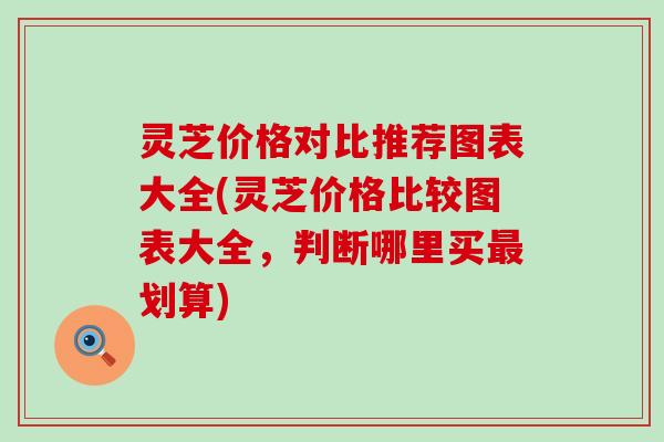 灵芝价格对比推荐图表大全(灵芝价格比较图表大全，判断哪里买划算)