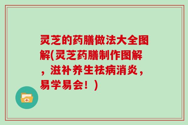 灵芝的药膳做法大全图解(灵芝药膳制作图解，滋补养生祛，易学易会！)