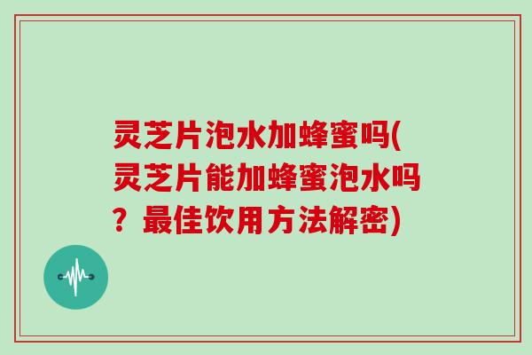 灵芝片泡水加蜂蜜吗(灵芝片能加蜂蜜泡水吗？佳饮用方法解密)