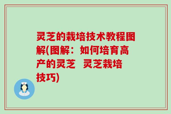 灵芝的栽培技术教程图解(图解：如何培育高产的灵芝  灵芝栽培技巧)