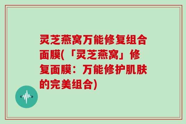 灵芝燕窝万能修复组合面膜(「灵芝燕窝」修复面膜：万能修护的完美组合)