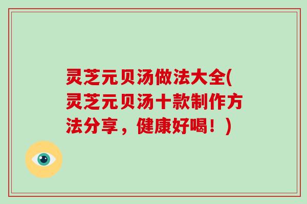 灵芝元贝汤做法大全(灵芝元贝汤十款制作方法分享，健康好喝！)